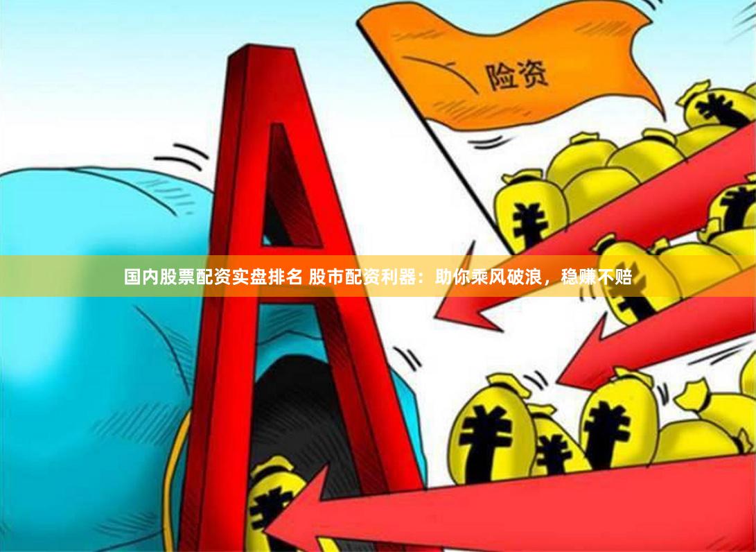 国内股票配资实盘排名 股市配资利器：助你乘风破浪，稳赚不赔
