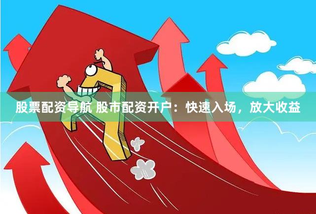 股票配资导航 股市配资开户：快速入场，放大收益