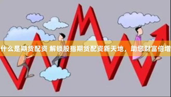 什么是期货配资 解锁股指期货配资新天地，助您财富倍增