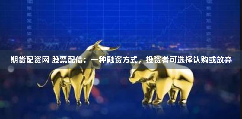 期货配资网 股票配债：一种融资方式，投资者可选择认购或放弃