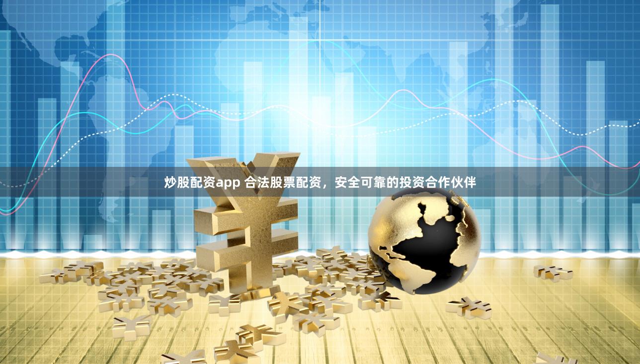 炒股配资app 合法股票配资，安全可靠的投资合作伙伴