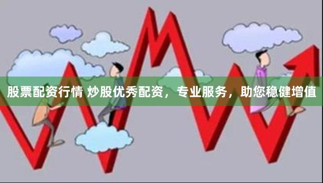 股票配资行情 炒股优秀配资，专业服务，助您稳健增值