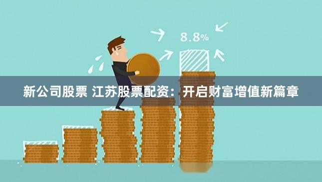 新公司股票 江苏股票配资：开启财富增值新篇章