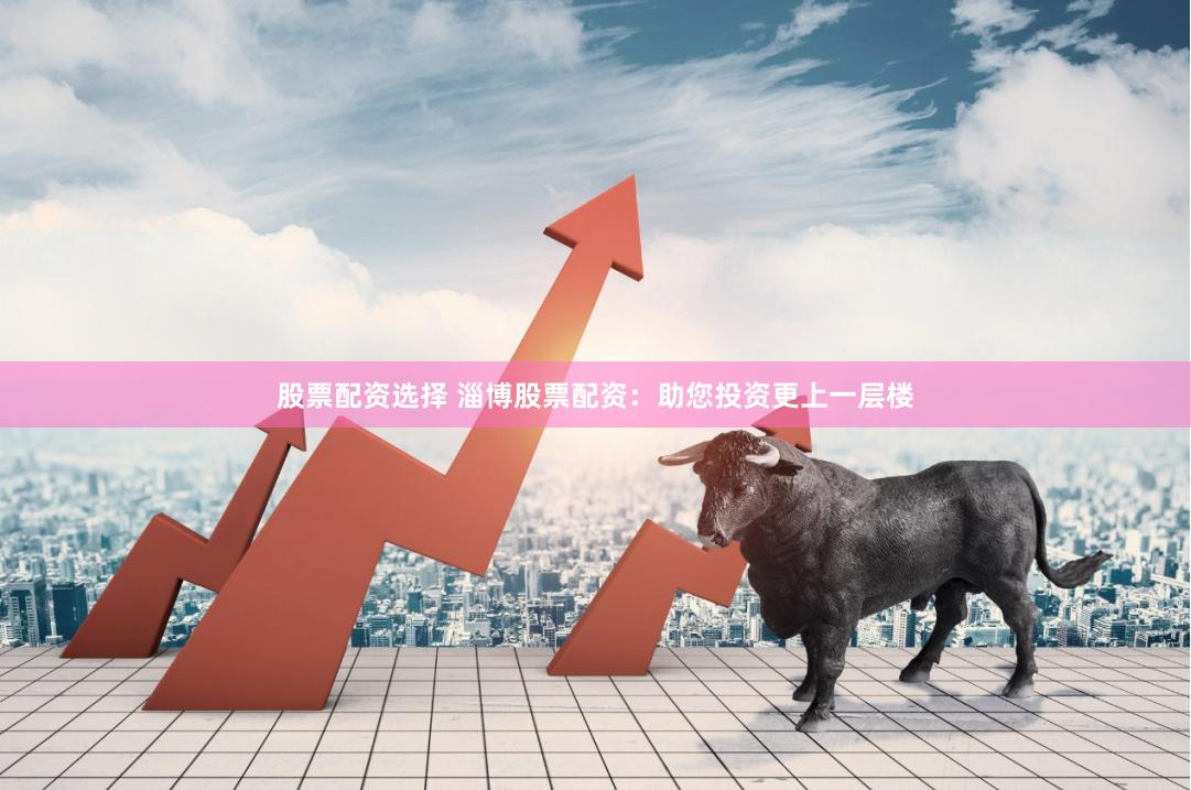 股票配资选择 淄博股票配资：助您投资更上一层楼