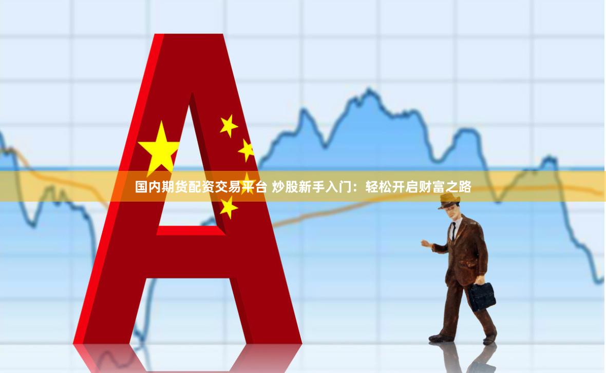 国内期货配资交易平台 炒股新手入门：轻松开启财富之路