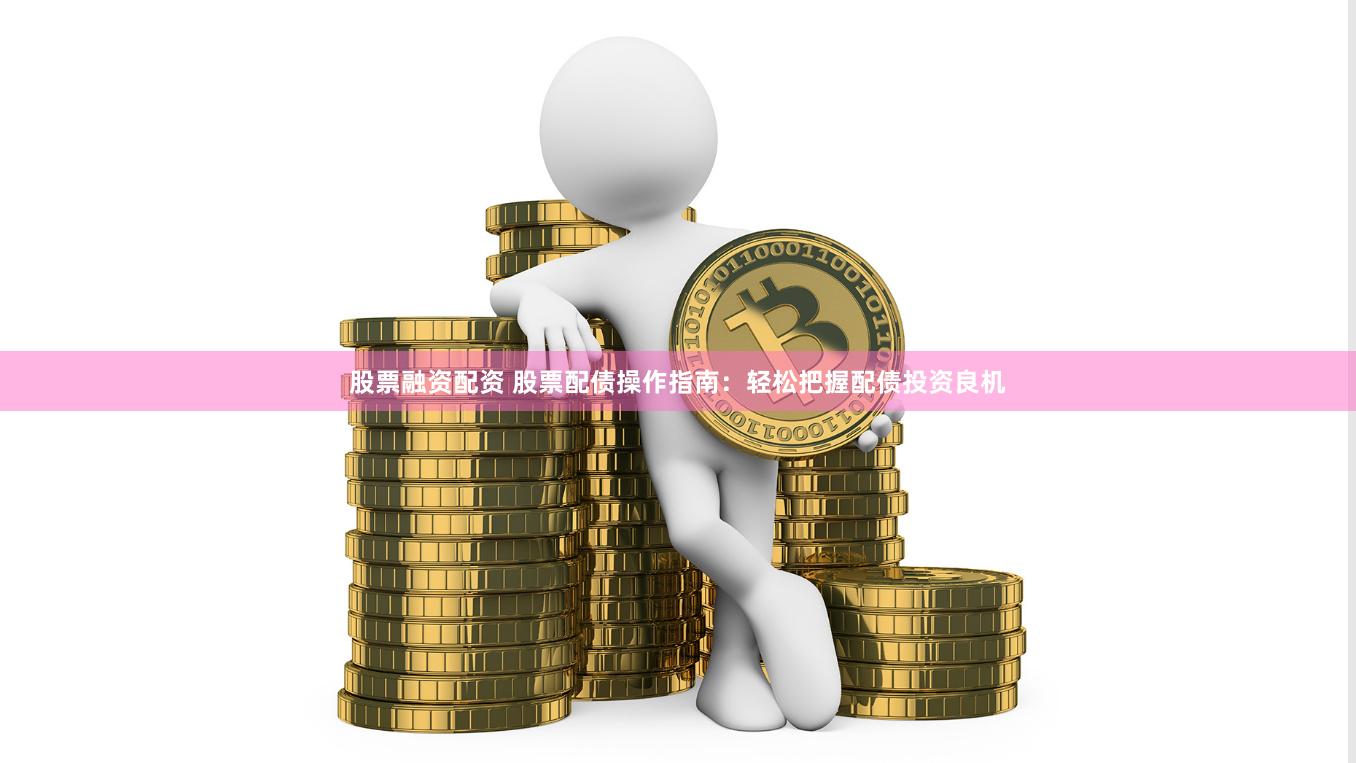 股票融资配资 股票配债操作指南：轻松把握配债投资良机