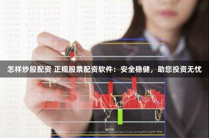 怎样炒股配资 正规股票配资软件：安全稳健，助您投资无忧