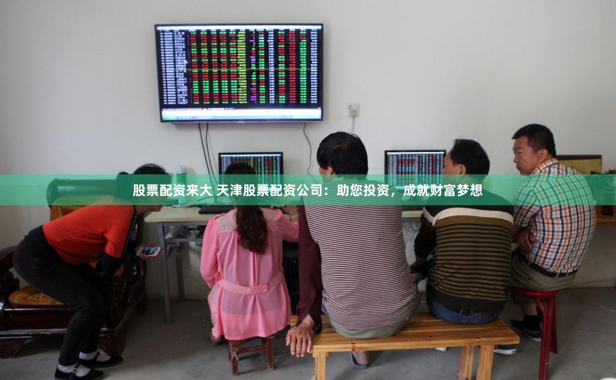 股票配资来大 天津股票配资公司：助您投资，成就财富梦想