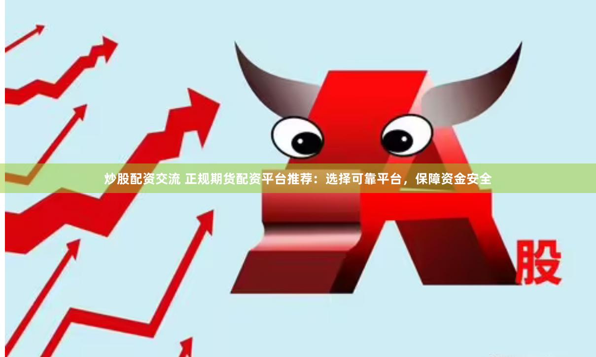 炒股配资交流 正规期货配资平台推荐：选择可靠平台，保障资金安全