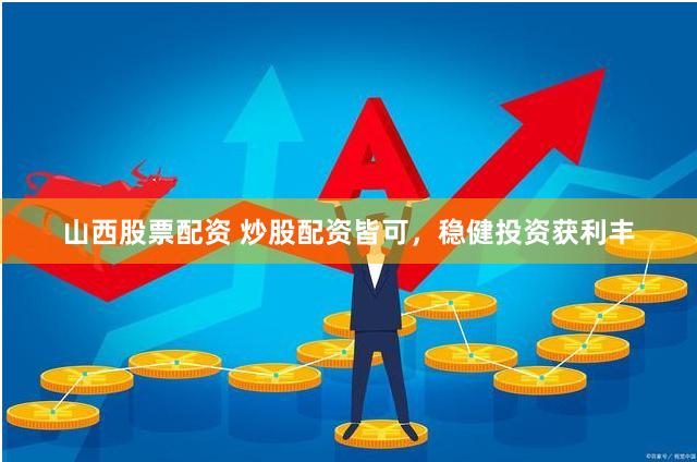 山西股票配资 炒股配资皆可，稳健投资获利丰