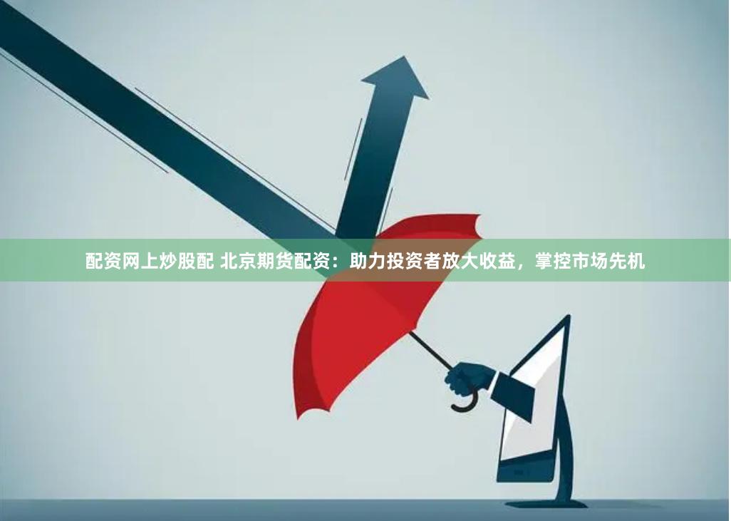 配资网上炒股配 北京期货配资：助力投资者放大收益，掌控市场先机