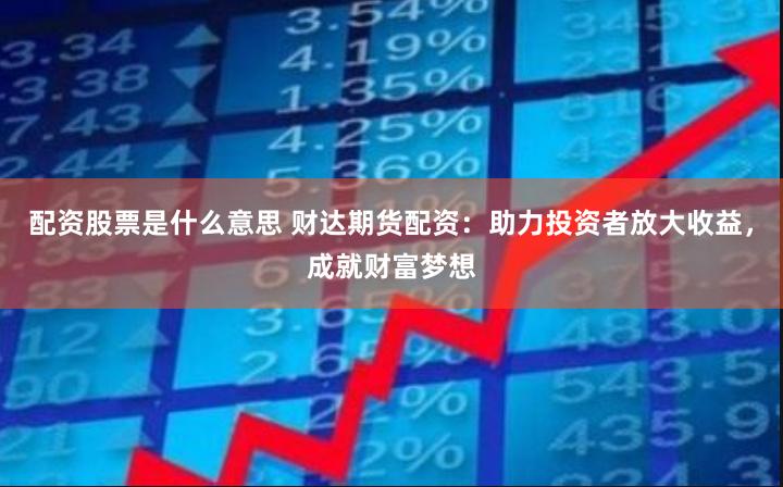 配资股票是什么意思 财达期货配资：助力投资者放大收益，成就财富梦想