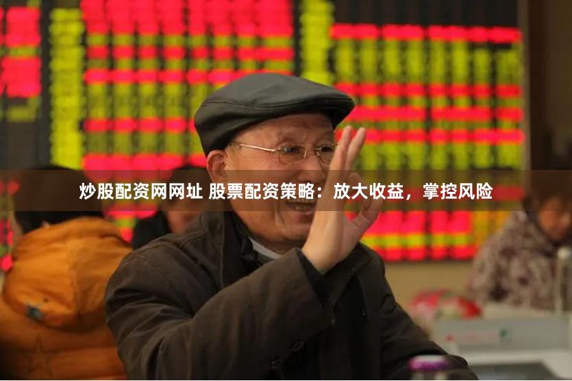 炒股配资网网址 股票配资策略：放大收益，掌控风险