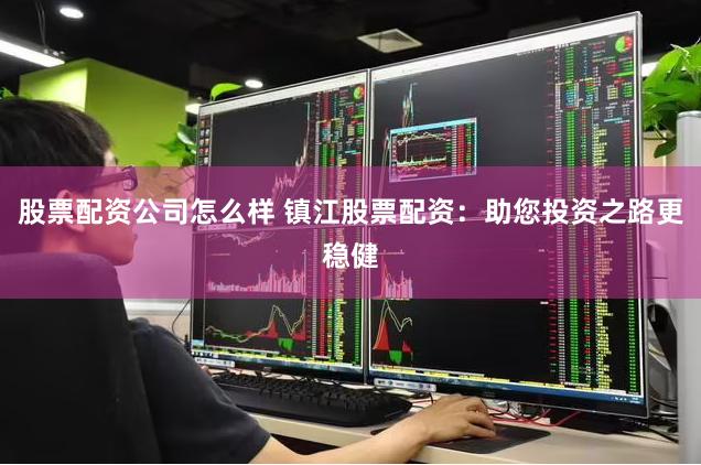 股票配资公司怎么样 镇江股票配资：助您投资之路更稳健