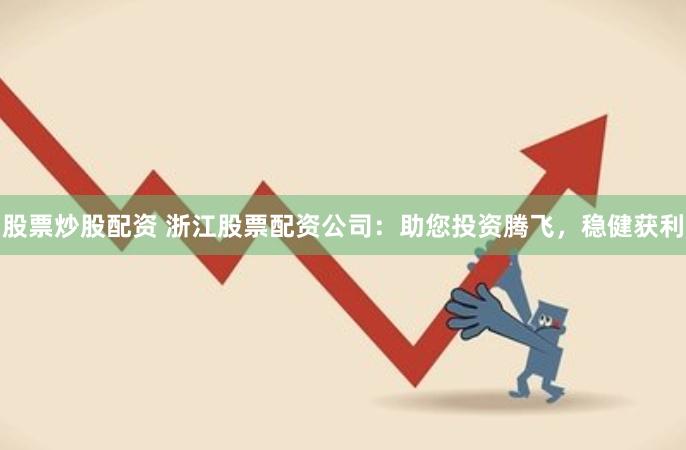 股票炒股配资 浙江股票配资公司：助您投资腾飞，稳健获利