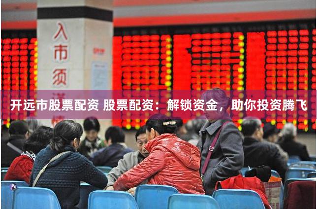 开远市股票配资 股票配资：解锁资金，助你投资腾飞
