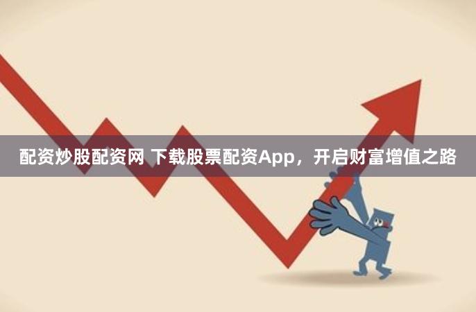 配资炒股配资网 下载股票配资App，开启财富增值之路