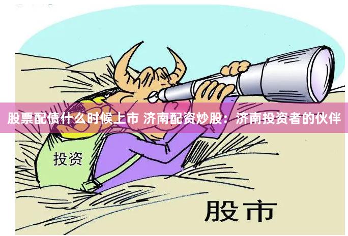 股票配债什么时候上市 济南配资炒股：济南投资者的伙伴