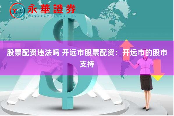 股票配资违法吗 开远市股票配资：开远市的股市支持
