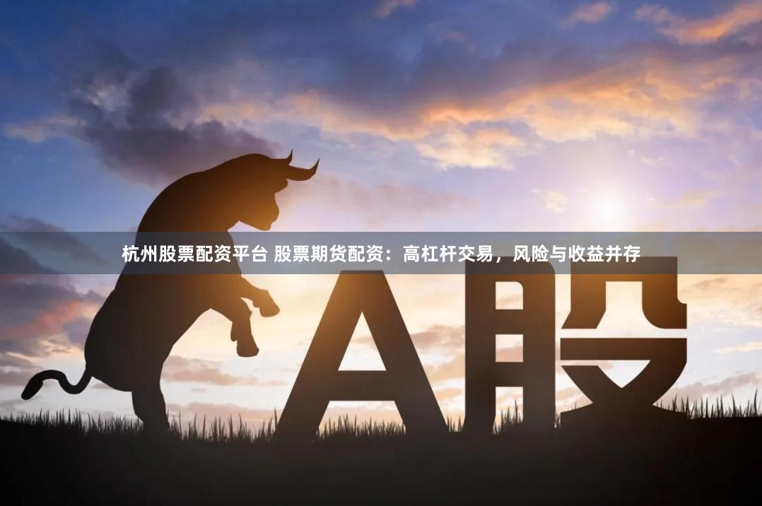 杭州股票配资平台 股票期货配资：高杠杆交易，风险与收益并存