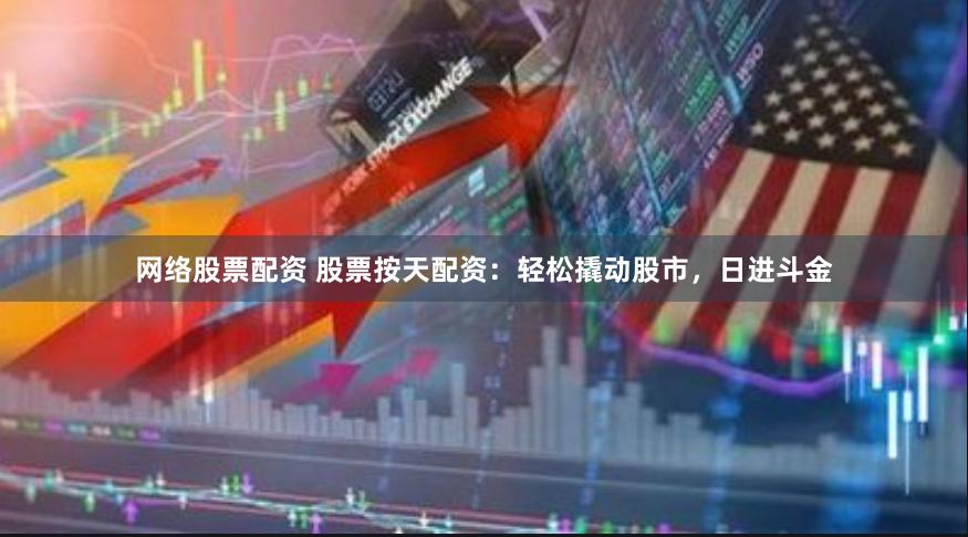 网络股票配资 股票按天配资：轻松撬动股市，日进斗金