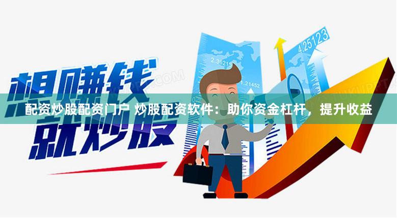 配资炒股配资门户 炒股配资软件：助你资金杠杆，提升收益