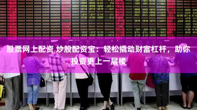 股票网上配资 炒股配资宝：轻松撬动财富杠杆，助你投资更上一层楼