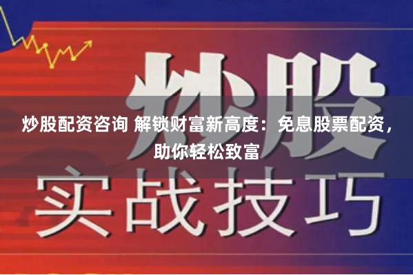 炒股配资咨询 解锁财富新高度：免息股票配资，助你轻松致富