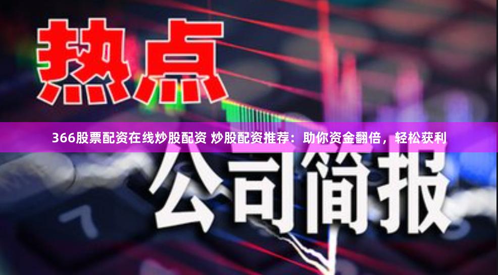 366股票配资在线炒股配资 炒股配资推荐：助你资金翻倍，轻松获利