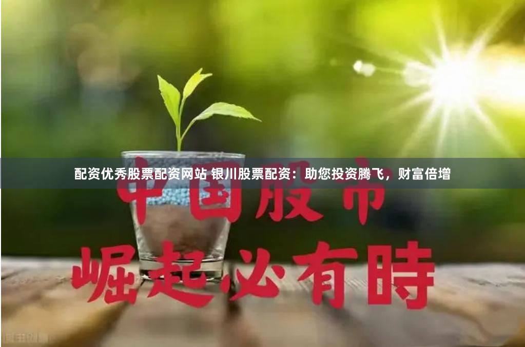 配资优秀股票配资网站 银川股票配资：助您投资腾飞，财富倍增
