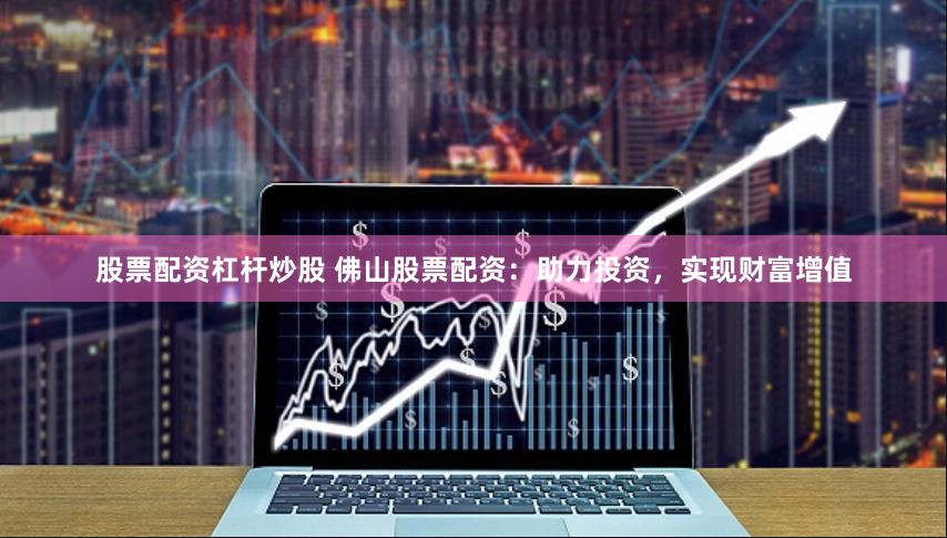 股票配资杠杆炒股 佛山股票配资：助力投资，实现财富增值