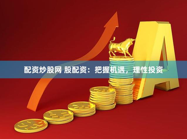 配资炒股网 股配资：把握机遇，理性投资