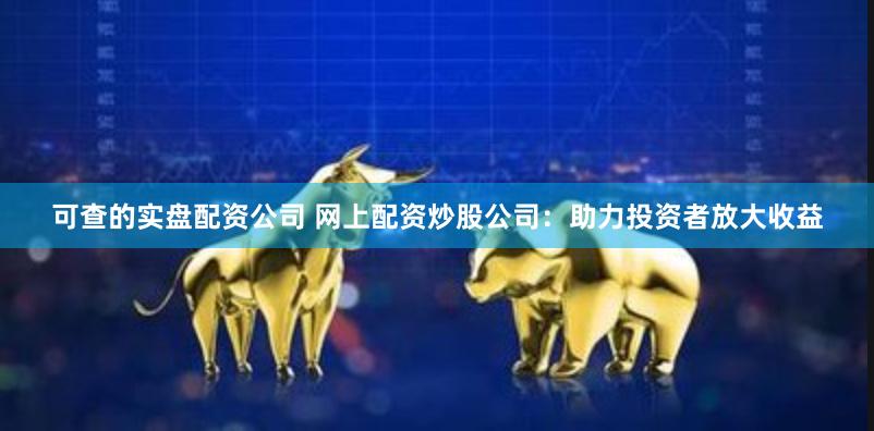 可查的实盘配资公司 网上配资炒股公司:助力投资者放大收益