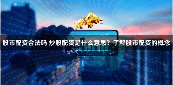 股市配资合法吗 炒股配资是什么意思?了解股市配资的概念