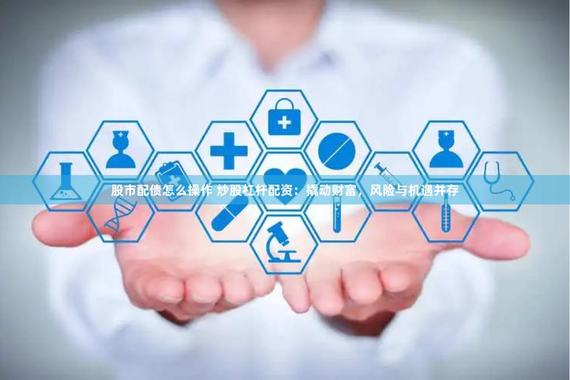 股市配债怎么操作 炒股杠杆配资:撬动财富,风险与机遇并存