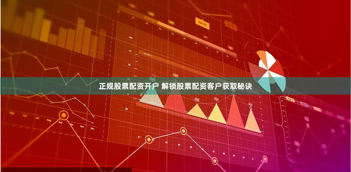正规股票配资开户 解锁股票配资客户获取秘诀