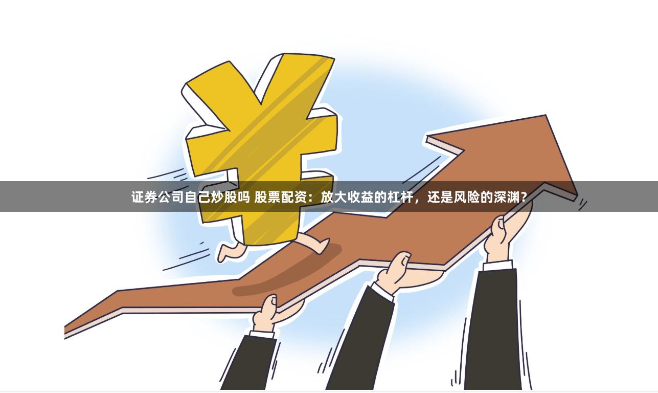 证券公司自己炒股吗 股票配资:放大收益的杠杆,还是风险的深渊?