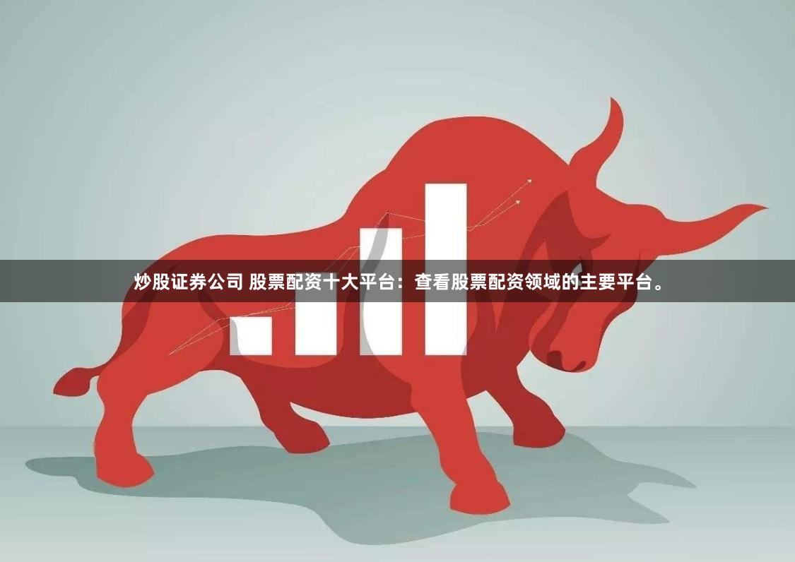 炒股证券公司 股票配资十大平台：查看股票配资领域的主要平台。