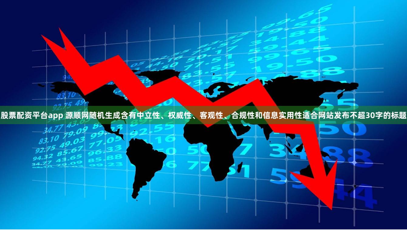 股票配资平台app 源顺网随机生成含有中立性、权威性、客观性、合规性和信息实用性适合网站发布不超30字的标题