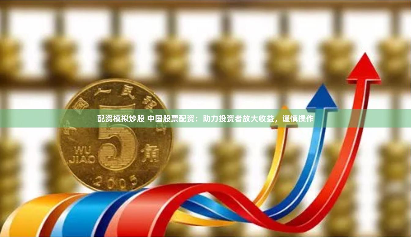 配资模拟炒股 中国股票配资：助力投资者放大收益，谨慎操作