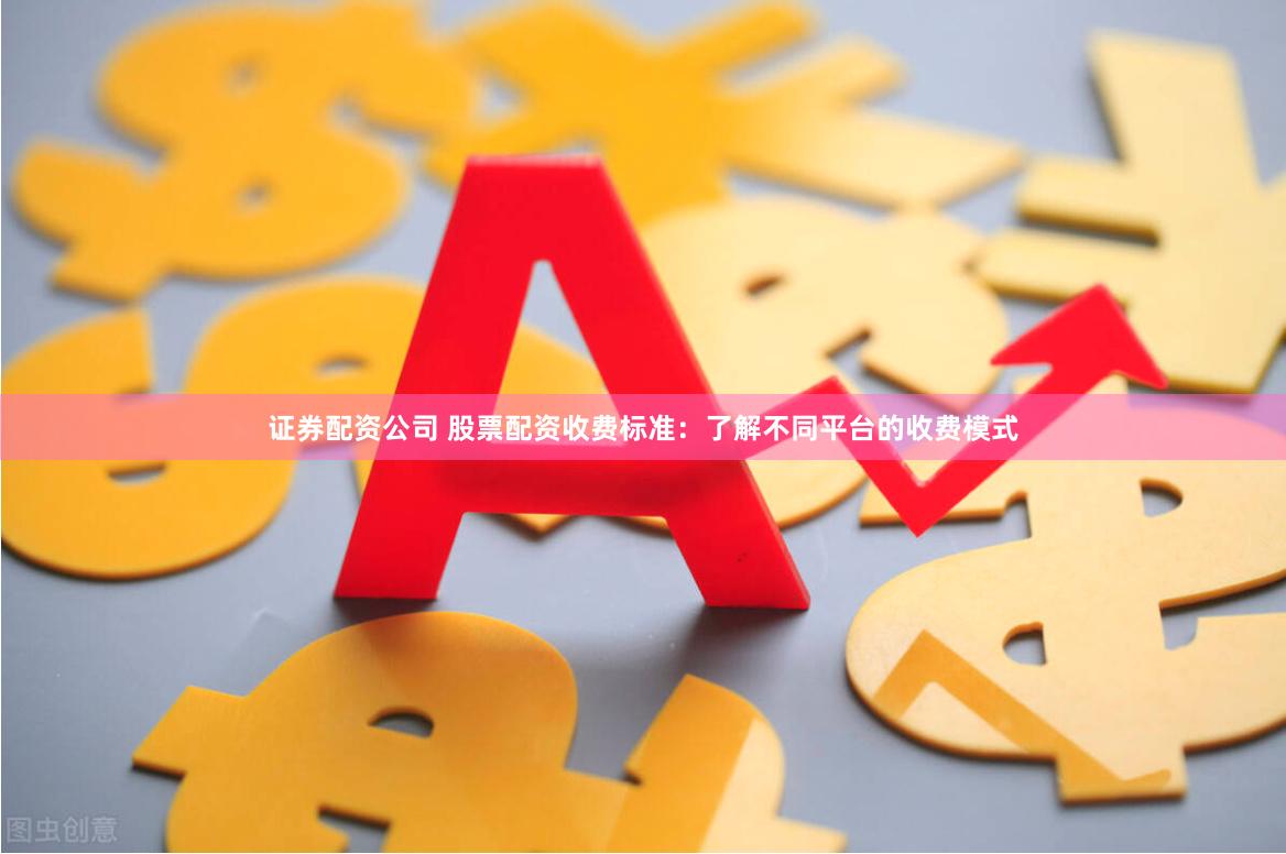 证券配资公司 股票配资收费标准：了解不同平台的收费模式