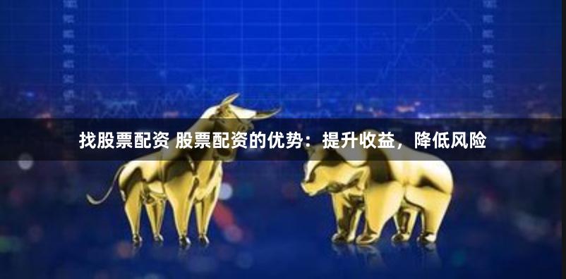找股票配资 股票配资的优势：提升收益，降低风险