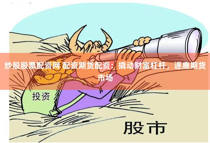 炒股股票配资网 配资期货配资：撬动财富杠杆，逐鹿期货市场