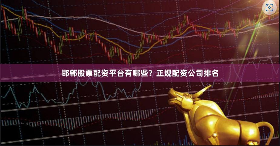 邯郸股票配资平台有哪些？正规配资公司排名