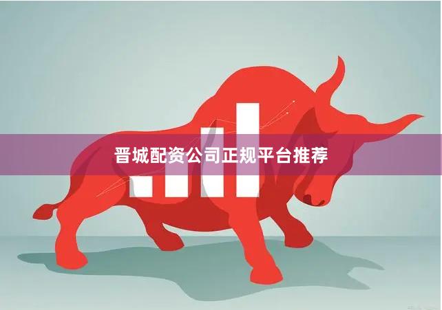 晋城配资公司正规平台推荐
