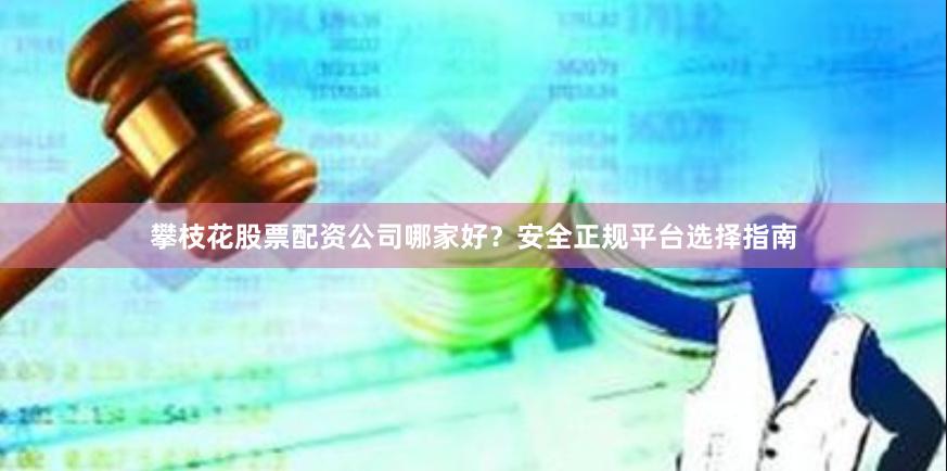 攀枝花股票配资公司哪家好？安全正规平台选择指南