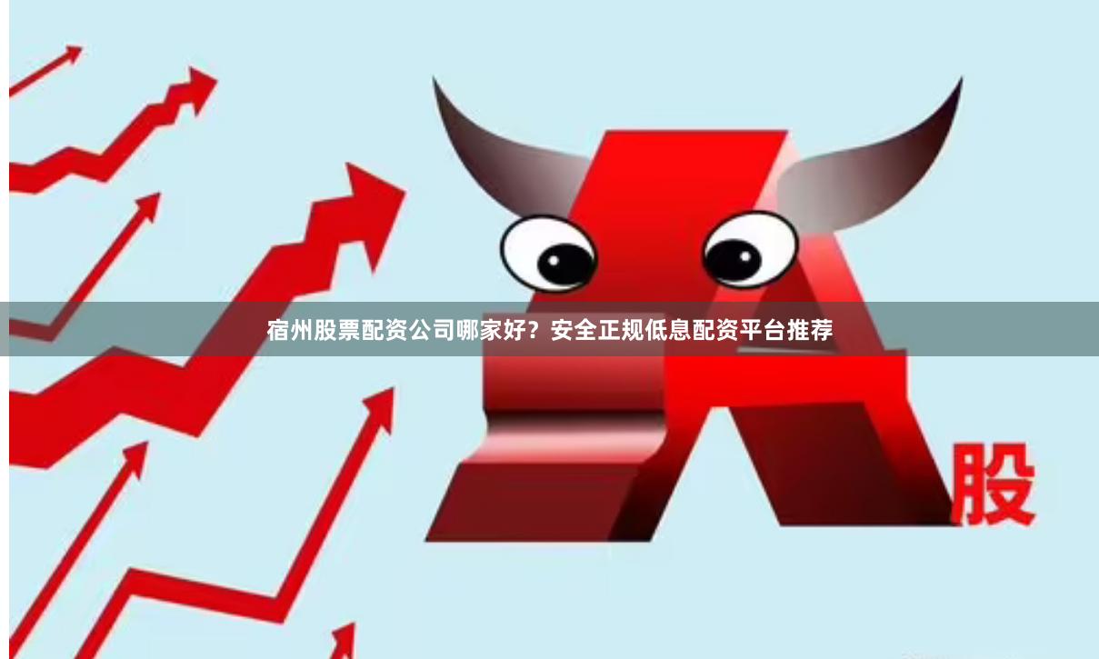宿州股票配资公司哪家好？安全正规低息配资平台推荐