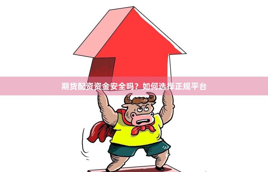 期货配资资金安全吗？如何选择正规平台