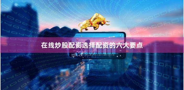 在线炒股配资选择配资的六大要点