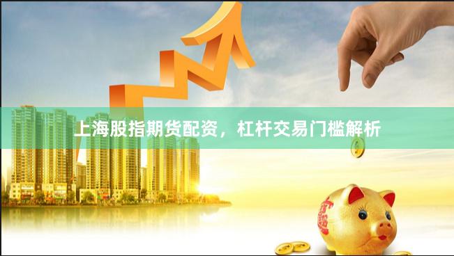 上海股指期货配资，杠杆交易门槛解析